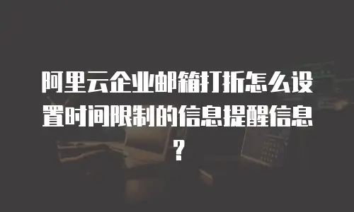 阿里云企业邮箱打折怎么设置时间限制的信息提醒信息?