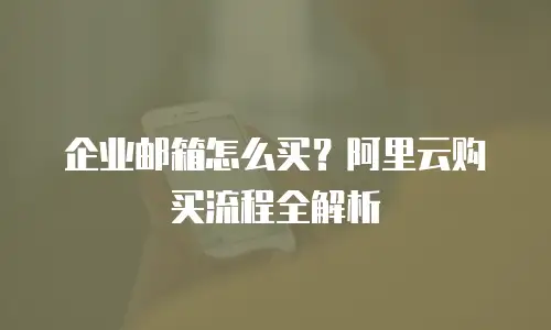 企业邮箱怎么买？阿里云购买流程全解析