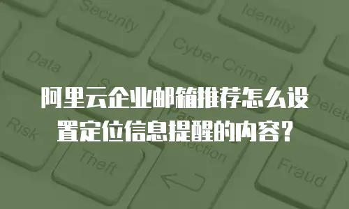 阿里云企业邮箱推荐怎么设置定位信息提醒的内容？