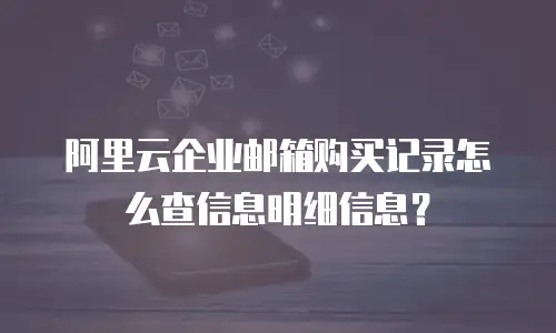阿里云企业邮箱购买记录怎么查信息明细信息？