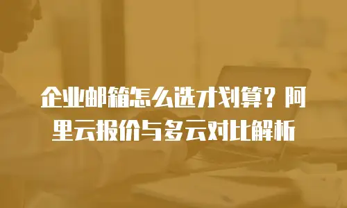 企业邮箱怎么选才划算？阿里云报价与多云对比解析