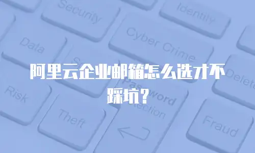 阿里云企业邮箱怎么选才不踩坑?
