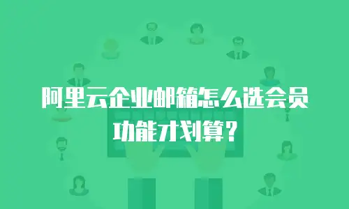 阿里云企业邮箱怎么选会员功能才划算?