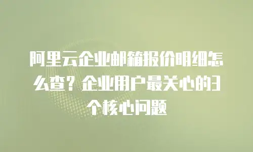 阿里云企业邮箱报价明细怎么查?企业用户最关心的3个核心问题