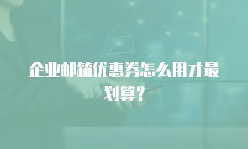 企业邮箱优惠券怎么用才最划算？