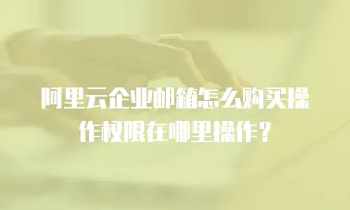 阿里云企业邮箱怎么购买操作权限在哪里操作？