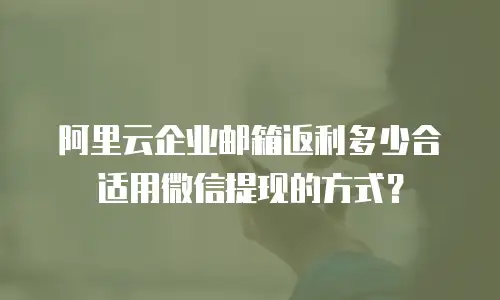 阿里云企业邮箱返利多少合适用微信提现的方式？