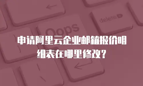 申请阿里云企业邮箱报价明细表在哪里修改？