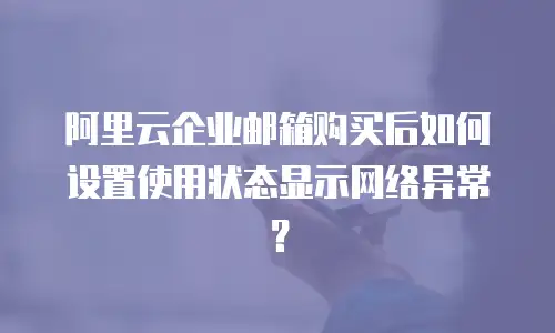 阿里云企业邮箱购买后如何设置使用状态显示网络异常?