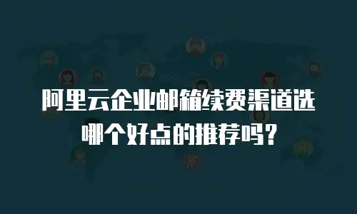 阿里云企业邮箱续费渠道选哪个好点的推荐吗?