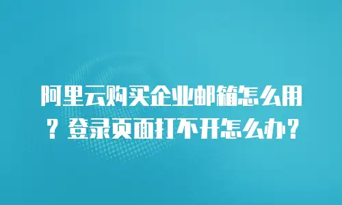 阿里云购买企业邮箱怎么用？登录页面打不开怎么办？