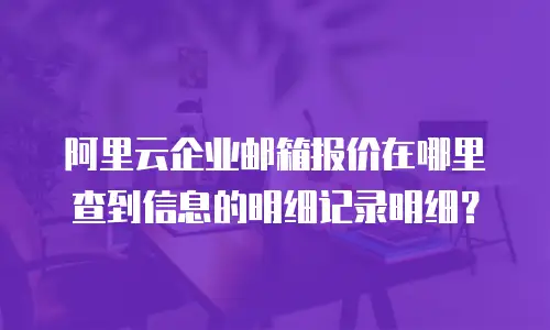 阿里云企业邮箱报价在哪里查到信息的明细记录明细？