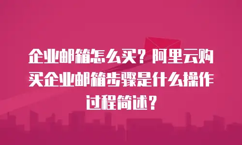 企业邮箱怎么买？阿里云购买企业邮箱步骤是什么操作过程简述？