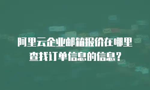 阿里云企业邮箱报价在哪里查找订单信息的信息?