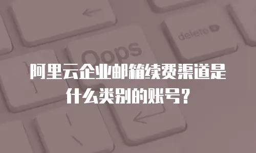 阿里云企业邮箱续费渠道是什么类别的账号?
