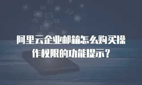 阿里云企业邮箱怎么购买操作权限的功能提示？
