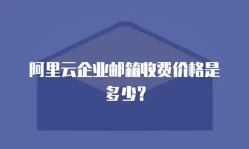 阿里云企业邮箱收费价格是多少？