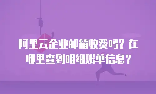 阿里云企业邮箱收费吗？在哪里查到明细账单信息？