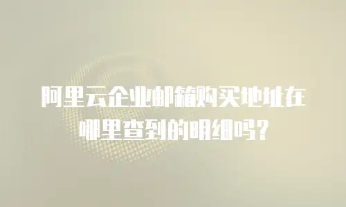阿里云企业邮箱购买地址在哪里查到的明细吗？