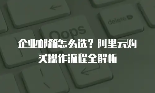企业邮箱怎么选?阿里云购买操作流程全解析