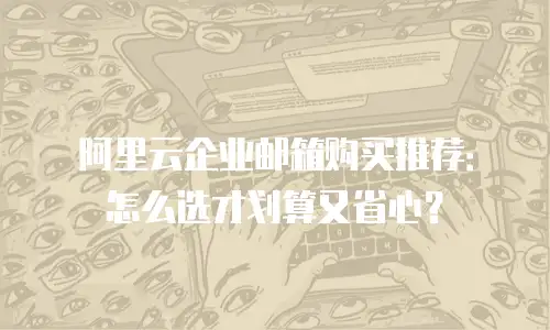 阿里云企业邮箱购买推荐：怎么选才划算又省心？