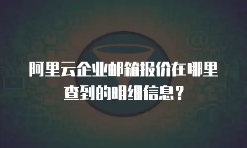 阿里云企业邮箱报价在哪里查到的明细信息？