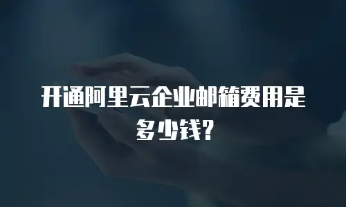 开通阿里云企业邮箱费用是多少钱?