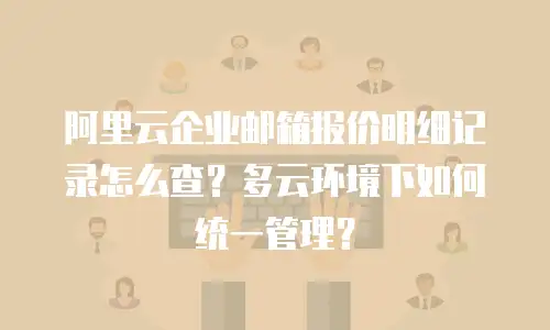 阿里云企业邮箱报价明细记录怎么查？多云环境下如何统一管理？