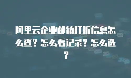 阿里云企业邮箱打折信息怎么查？怎么看记录？怎么选？