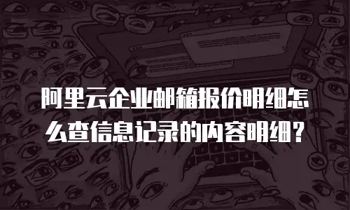 阿里云企业邮箱报价明细怎么查信息记录的内容明细？