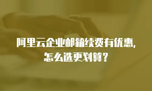 阿里云企业邮箱续费有优惠，怎么选更划算？