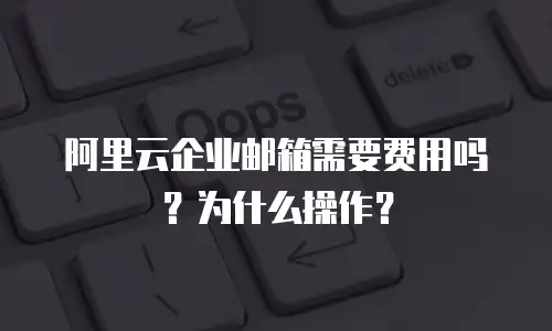 阿里云企业邮箱需要费用吗？为什么操作？