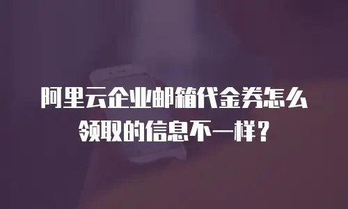 阿里云企业邮箱代金券怎么领取的信息不一样？