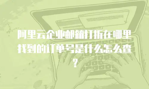 阿里云企业邮箱打折在哪里找到的订单号是什么怎么查？