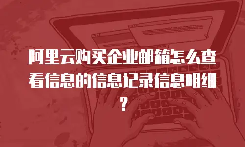 阿里云购买企业邮箱怎么查看信息的信息记录信息明细？