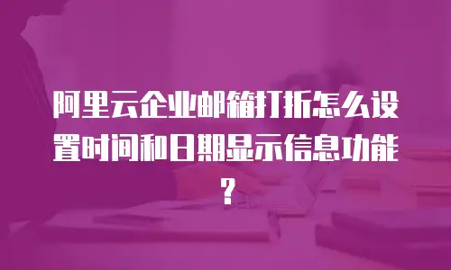 阿里云企业邮箱打折怎么设置时间和日期显示信息功能？