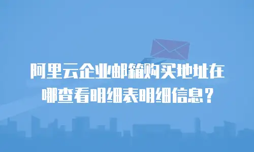 阿里云企业邮箱购买地址在哪查看明细表明细信息？