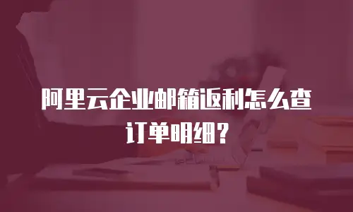 阿里云企业邮箱返利怎么查订单明细？