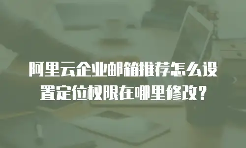 阿里云企业邮箱推荐怎么设置定位权限在哪里修改？