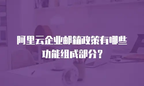 阿里云企业邮箱政策有哪些功能组成部分？