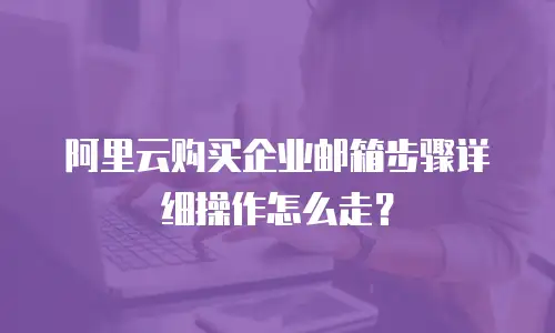 阿里云购买企业邮箱步骤详细操作怎么走？
