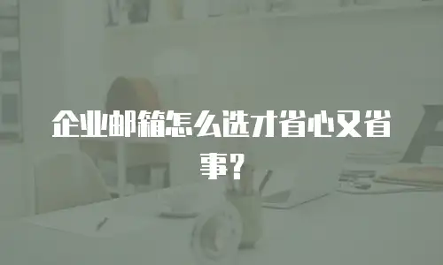 企业邮箱怎么选才省心又省事？