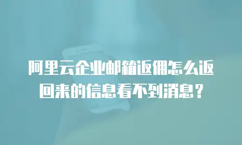 阿里云企业邮箱返佣怎么返回来的信息看不到消息?