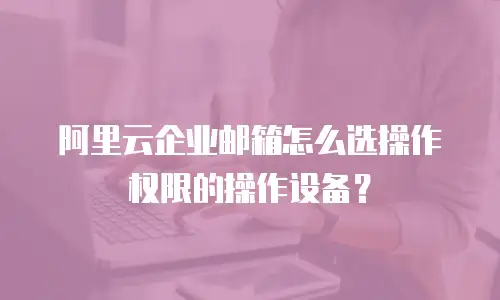 阿里云企业邮箱怎么选操作权限的操作设备？