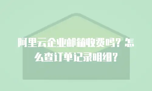 阿里云企业邮箱收费吗？怎么查订单记录明细？