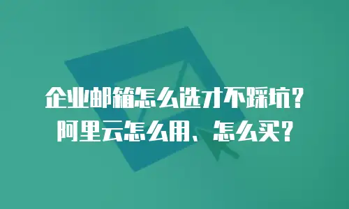 企业邮箱怎么选才不踩坑？阿里云怎么用、怎么买？