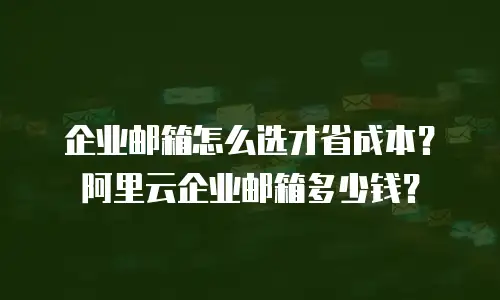 企业邮箱怎么选才省成本？阿里云企业邮箱多少钱？
