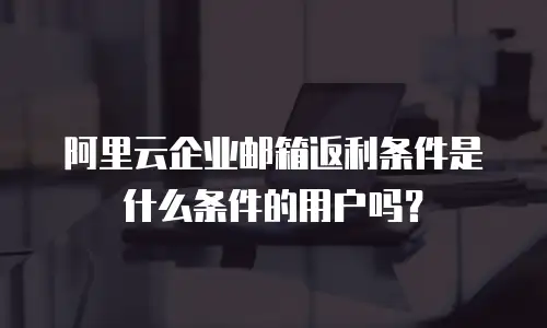 阿里云企业邮箱返利条件是什么条件的用户吗？