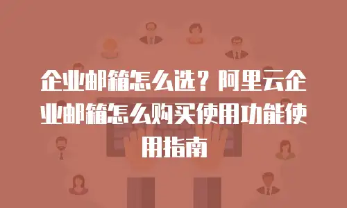 企业邮箱怎么选？阿里云企业邮箱怎么购买使用功能使用指南