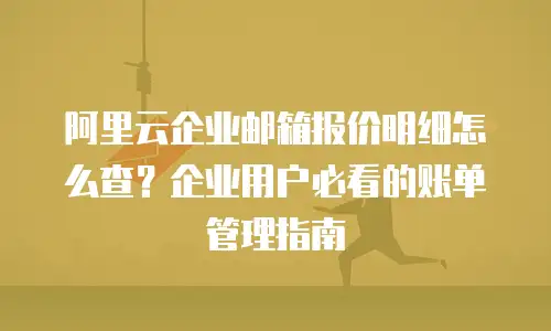阿里云企业邮箱报价明细怎么查？企业用户必看的账单管理指南